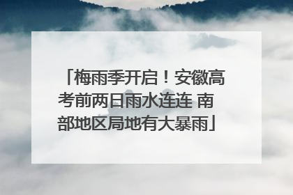 梅雨季开启！安徽高考前两日雨水连连 南部地区局地有大暴雨